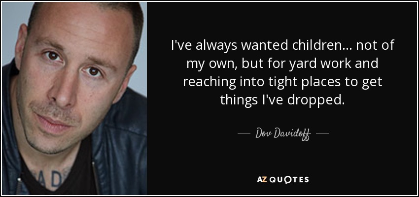 I've always wanted children... not of my own, but for yard work and reaching into tight places to get things I've dropped. - Dov Davidoff