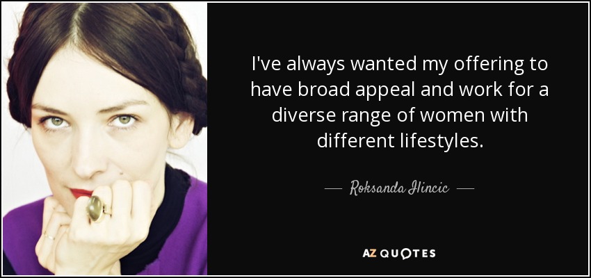 I've always wanted my offering to have broad appeal and work for a diverse range of women with different lifestyles. - Roksanda Ilincic