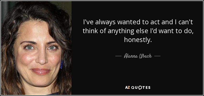 I've always wanted to act and I can't think of anything else I'd want to do, honestly. - Alanna Ubach