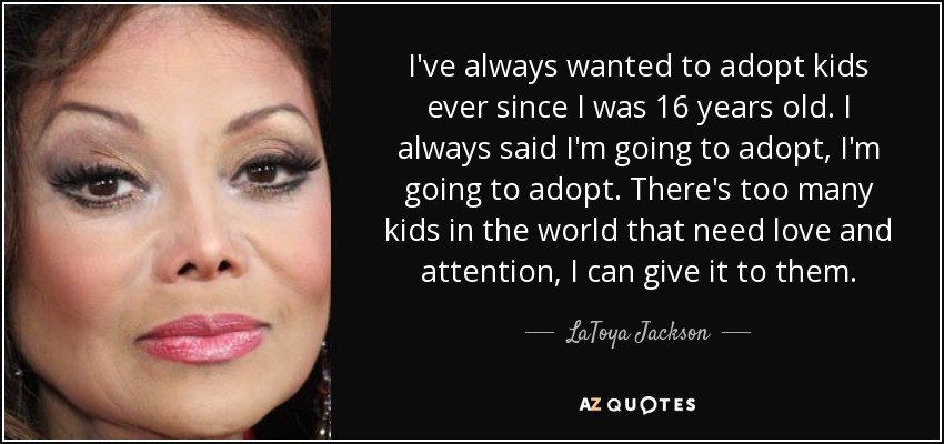 I've always wanted to adopt kids ever since I was 16 years old. I always said I'm going to adopt, I'm going to adopt. There's too many kids in the world that need love and attention, I can give it to them. - LaToya Jackson