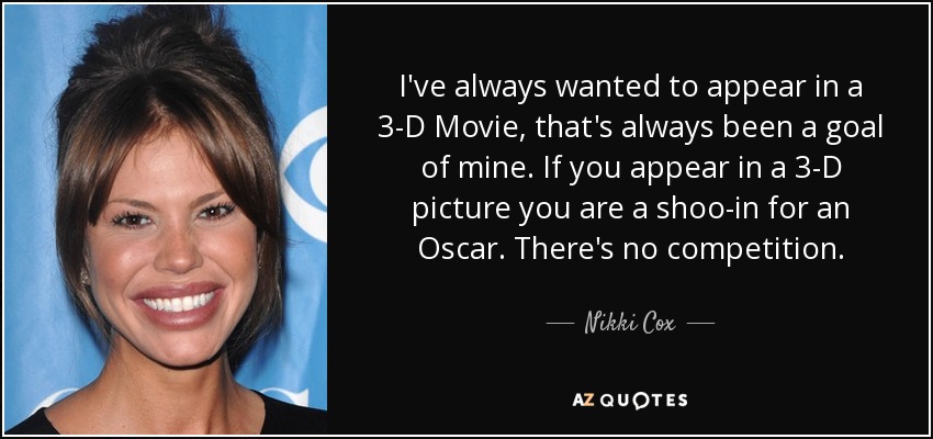 I've always wanted to appear in a 3-D Movie, that's always been a goal of mine. If you appear in a 3-D picture you are a shoo-in for an Oscar. There's no competition. - Nikki Cox
