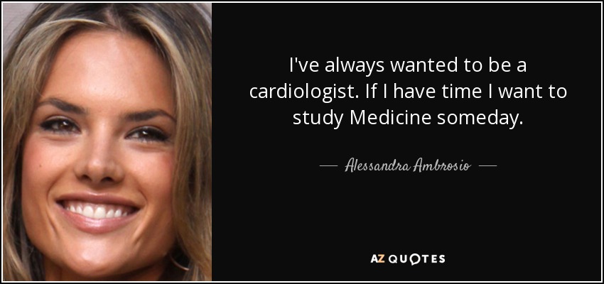 I've always wanted to be a cardiologist. If I have time I want to study Medicine someday. - Alessandra Ambrosio