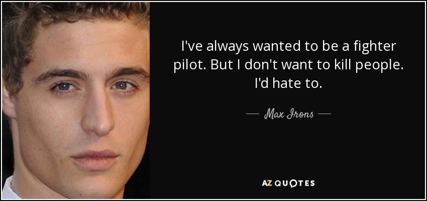 I've always wanted to be a fighter pilot. But I don't want to kill people. I'd hate to. - Max Irons