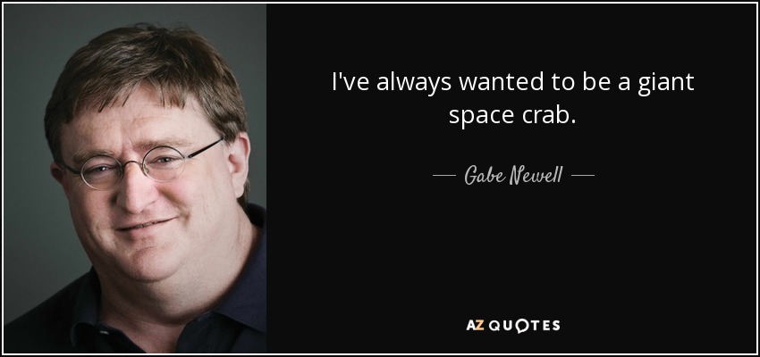 I've always wanted to be a giant space crab. - Gabe Newell