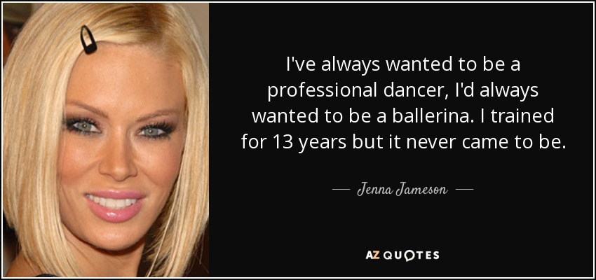 I've always wanted to be a professional dancer, I'd always wanted to be a ballerina. I trained for 13 years but it never came to be. - Jenna Jameson