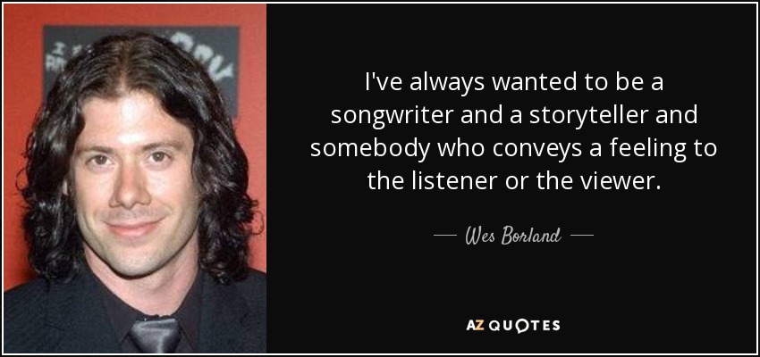 I've always wanted to be a songwriter and a storyteller and somebody who conveys a feeling to the listener or the viewer. - Wes Borland