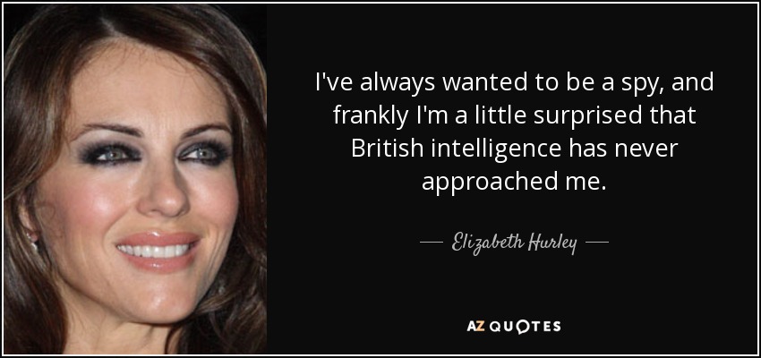 I've always wanted to be a spy, and frankly I'm a little surprised that British intelligence has never approached me. - Elizabeth Hurley