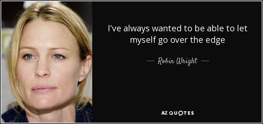 I've always wanted to be able to let myself go over the edge - Robin Wright