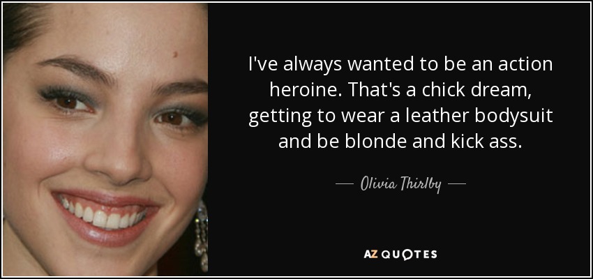 I've always wanted to be an action heroine. That's a chick dream, getting to wear a leather bodysuit and be blonde and kick ass. - Olivia Thirlby