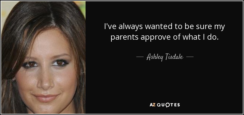 I've always wanted to be sure my parents approve of what I do. - Ashley Tisdale