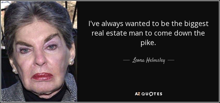 I've always wanted to be the biggest real estate man to come down the pike. - Leona Helmsley