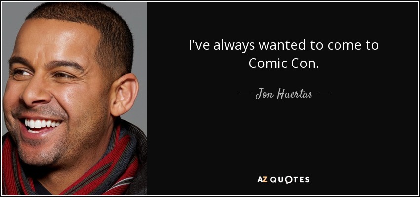 I've always wanted to come to Comic Con. - Jon Huertas