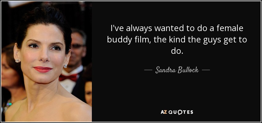 I've always wanted to do a female buddy film, the kind the guys get to do. - Sandra Bullock