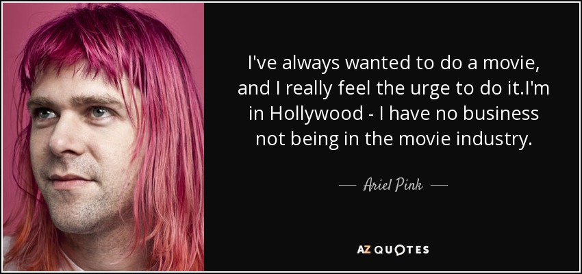 I've always wanted to do a movie, and I really feel the urge to do it.I'm in Hollywood - I have no business not being in the movie industry. - Ariel Pink