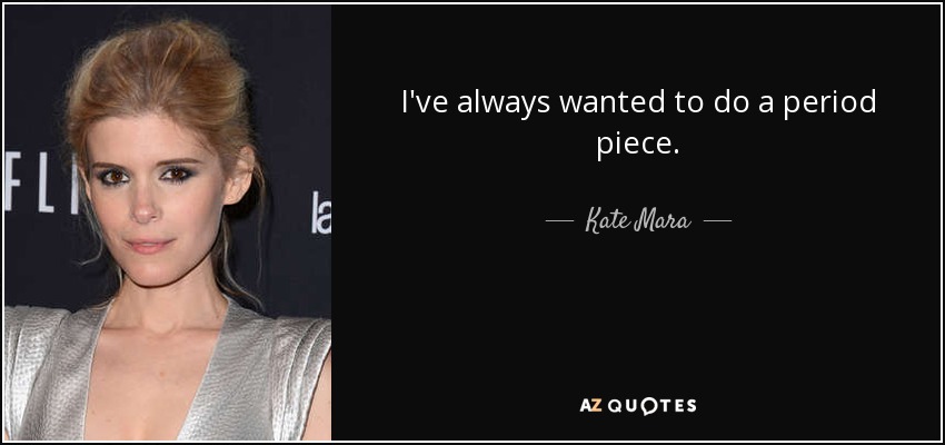 I've always wanted to do a period piece. - Kate Mara