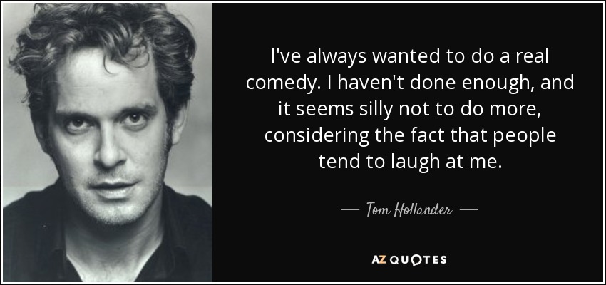 I've always wanted to do a real comedy. I haven't done enough, and it seems silly not to do more, considering the fact that people tend to laugh at me. - Tom Hollander