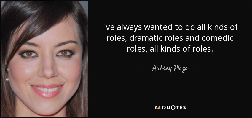 I've always wanted to do all kinds of roles, dramatic roles and comedic roles, all kinds of roles. - Aubrey Plaza