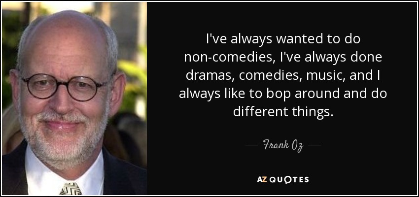 I've always wanted to do non-comedies, I've always done dramas, comedies, music, and I always like to bop around and do different things. - Frank Oz