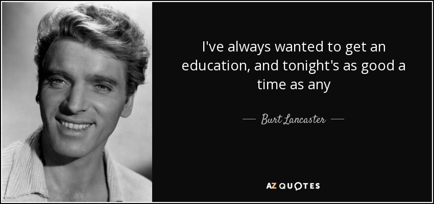 I've always wanted to get an education, and tonight's as good a time as any - Burt Lancaster