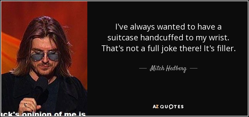 I've always wanted to have a suitcase handcuffed to my wrist. That's not a full joke there! It's filler. - Mitch Hedberg