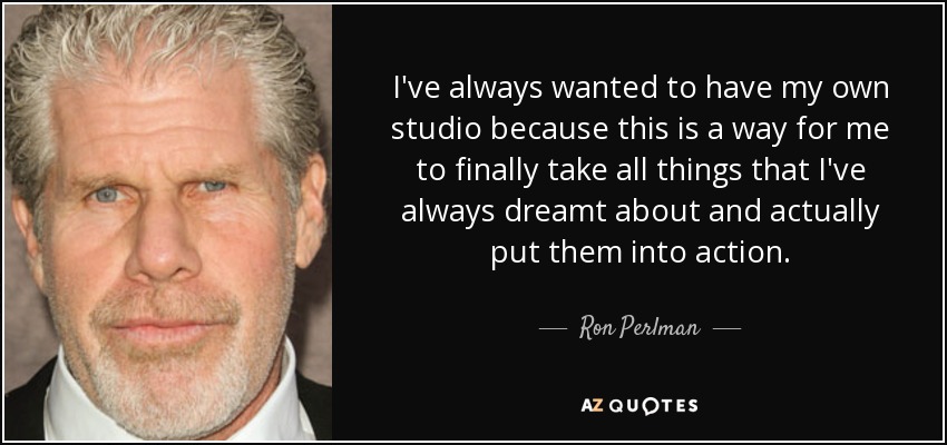 I've always wanted to have my own studio because this is a way for me to finally take all things that I've always dreamt about and actually put them into action. - Ron Perlman