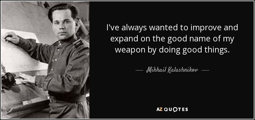 I've always wanted to improve and expand on the good name of my weapon by doing good things. - Mikhail Kalashnikov