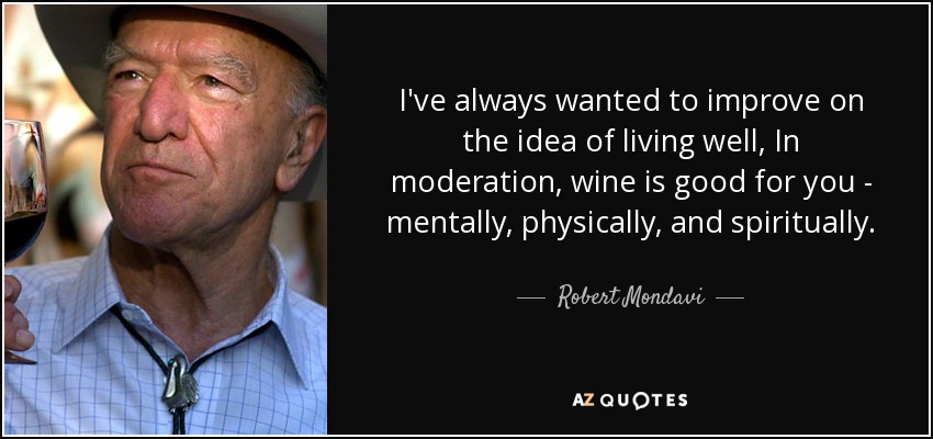 I've always wanted to improve on the idea of living well, In moderation, wine is good for you - mentally, physically, and spiritually. - Robert Mondavi