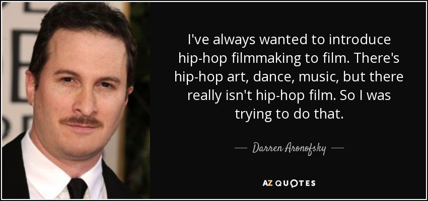 I've always wanted to introduce hip-hop filmmaking to film. There's hip-hop art, dance, music, but there really isn't hip-hop film. So I was trying to do that. - Darren Aronofsky