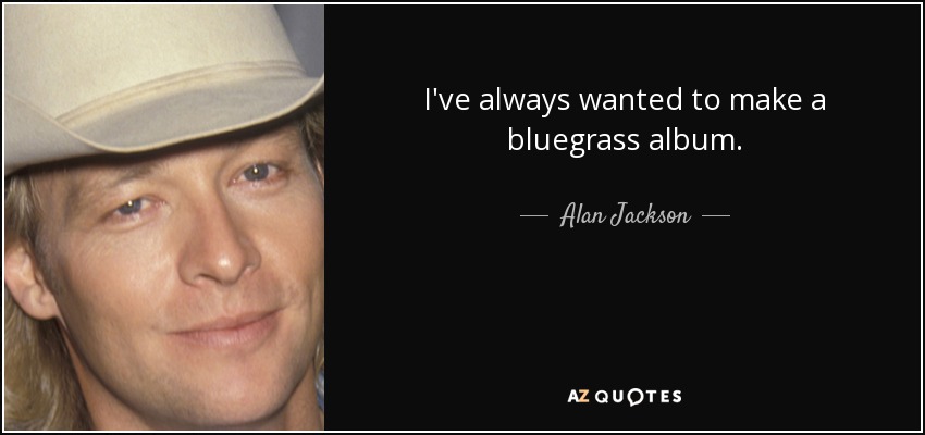 I've always wanted to make a bluegrass album. - Alan Jackson