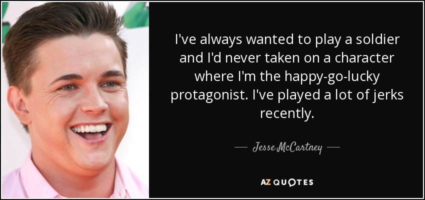 I've always wanted to play a soldier and I'd never taken on a character where I'm the happy-go-lucky protagonist. I've played a lot of jerks recently. - Jesse McCartney
