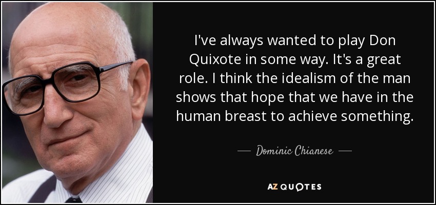 I've always wanted to play Don Quixote in some way. It's a great role. I think the idealism of the man shows that hope that we have in the human breast to achieve something. - Dominic Chianese