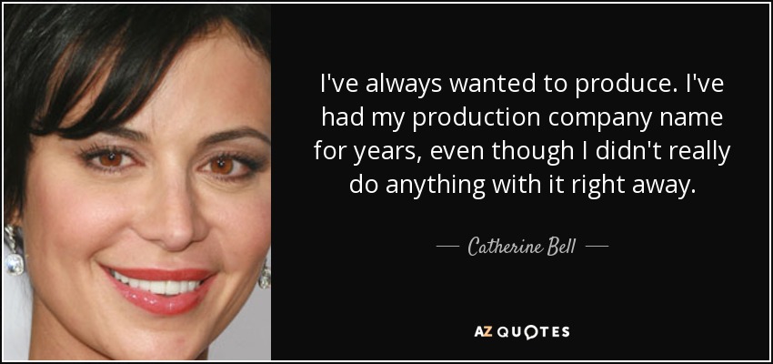 I've always wanted to produce. I've had my production company name for years, even though I didn't really do anything with it right away. - Catherine Bell
