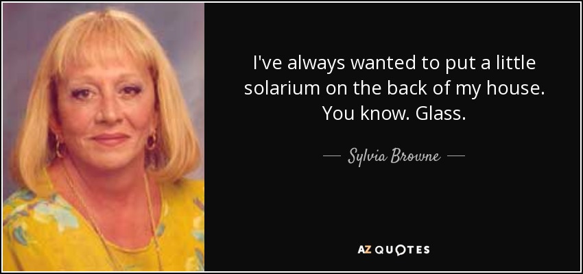 I've always wanted to put a little solarium on the back of my house. You know. Glass. - Sylvia Browne