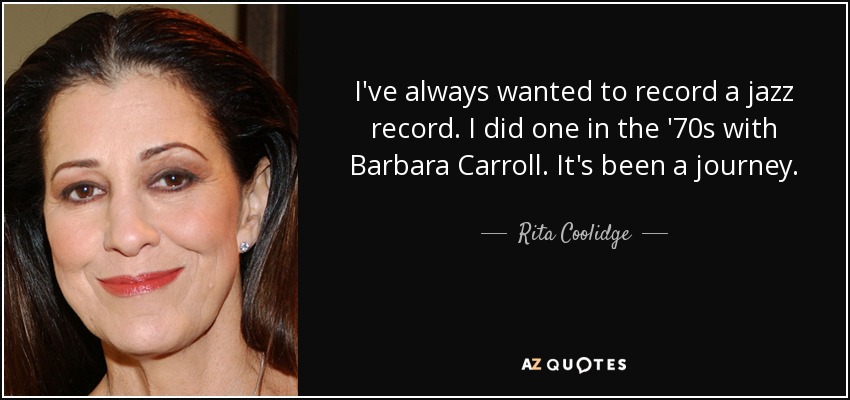 I've always wanted to record a jazz record. I did one in the '70s with Barbara Carroll. It's been a journey. - Rita Coolidge