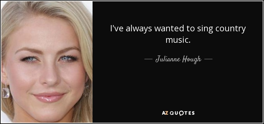 I've always wanted to sing country music. - Julianne Hough