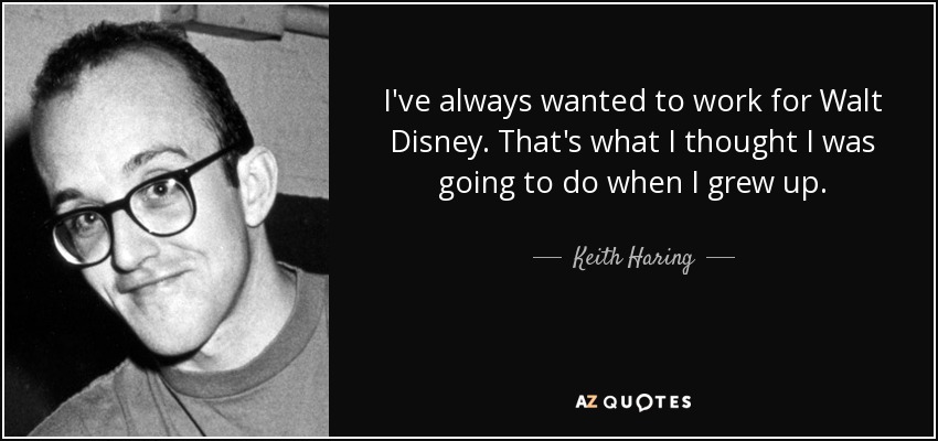 I've always wanted to work for Walt Disney. That's what I thought I was going to do when I grew up. - Keith Haring