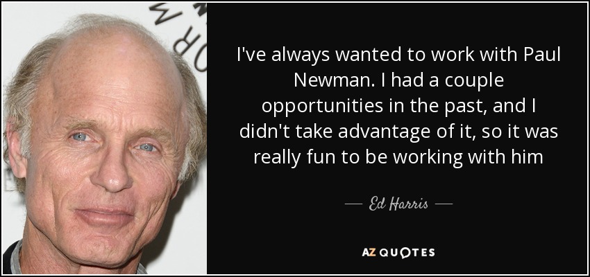 I've always wanted to work with Paul Newman. I had a couple opportunities in the past, and I didn't take advantage of it, so it was really fun to be working with him - Ed Harris