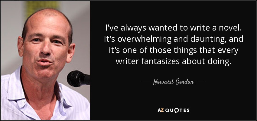 I've always wanted to write a novel. It's overwhelming and daunting, and it's one of those things that every writer fantasizes about doing. - Howard Gordon