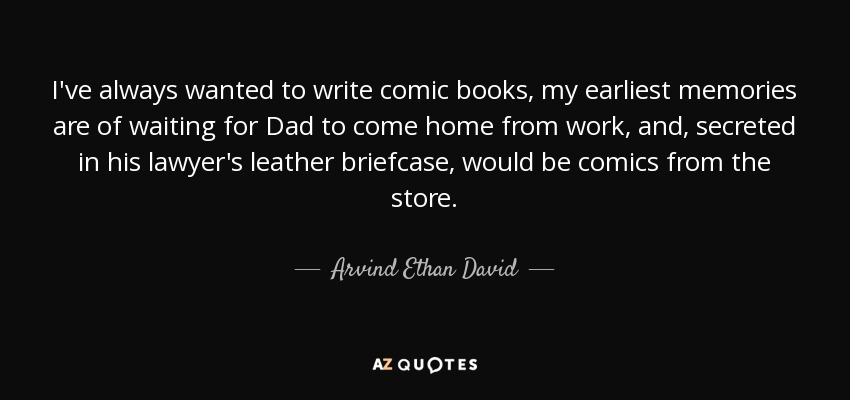 I've always wanted to write comic books, my earliest memories are of waiting for Dad to come home from work, and, secreted in his lawyer's leather briefcase, would be comics from the store. - Arvind Ethan David