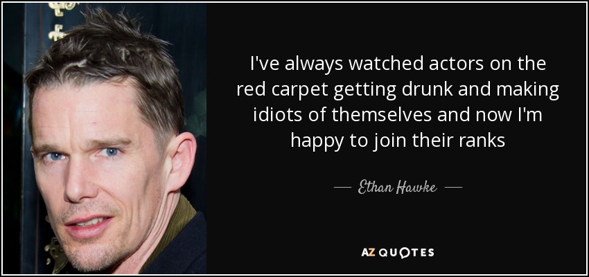 I've always watched actors on the red carpet getting drunk and making idiots of themselves and now I'm happy to join their ranks - Ethan Hawke