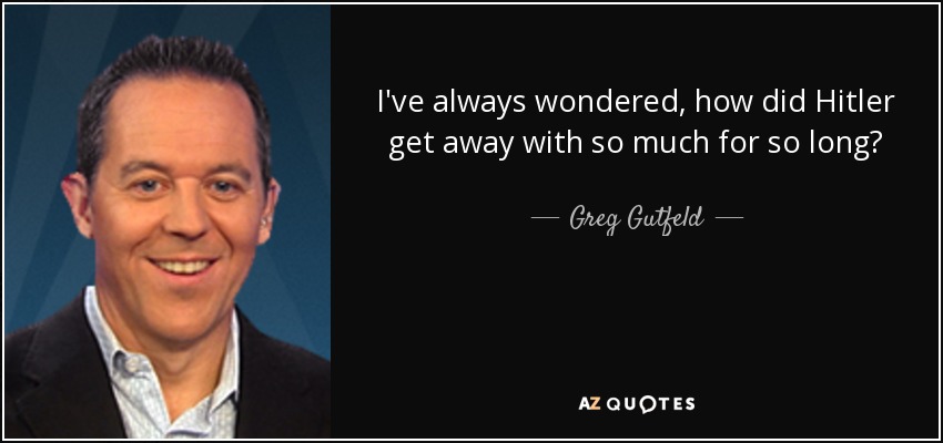 I've always wondered, how did Hitler get away with so much for so long? - Greg Gutfeld