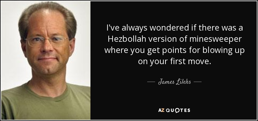 I've always wondered if there was a Hezbollah version of minesweeper where you get points for blowing up on your first move. - James Lileks