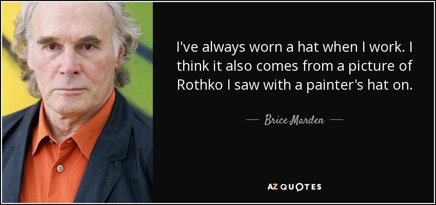 I've always worn a hat when I work. I think it also comes from a picture of Rothko I saw with a painter's hat on. - Brice Marden