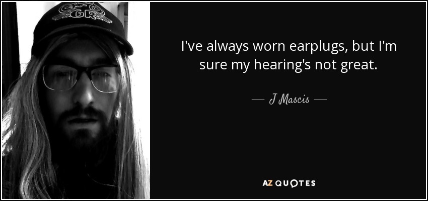 I've always worn earplugs, but I'm sure my hearing's not great. - J Mascis