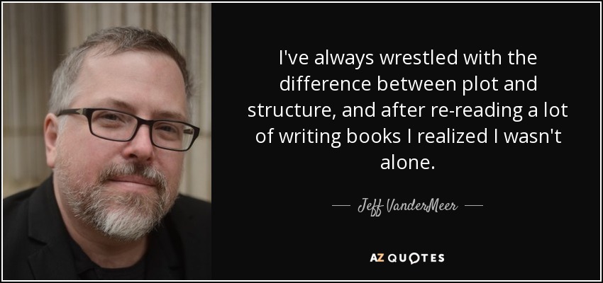I've always wrestled with the difference between plot and structure, and after re-reading a lot of writing books I realized I wasn't alone. - Jeff VanderMeer