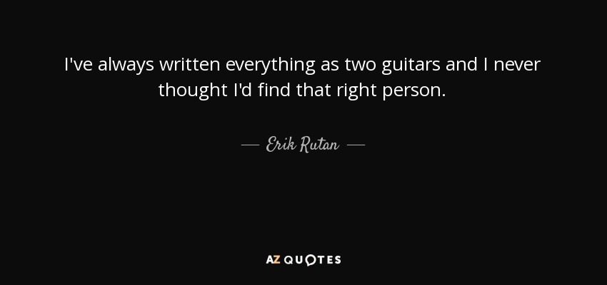 I've always written everything as two guitars and I never thought I'd find that right person. - Erik Rutan