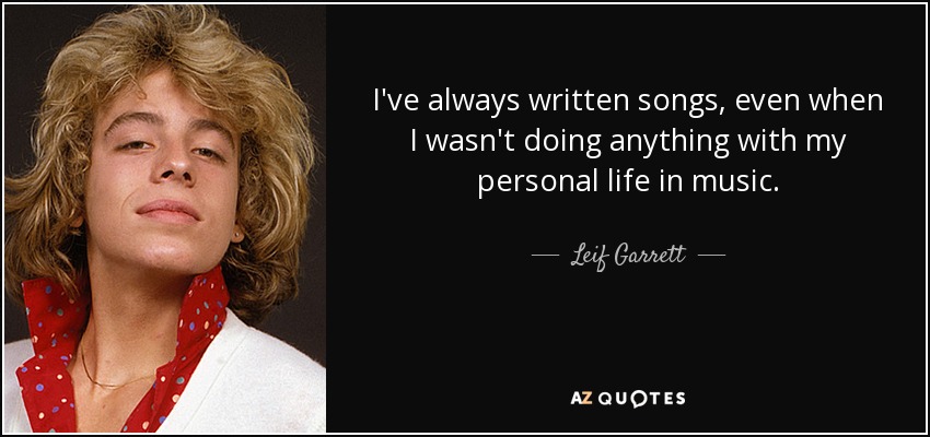 I've always written songs, even when I wasn't doing anything with my personal life in music. - Leif Garrett