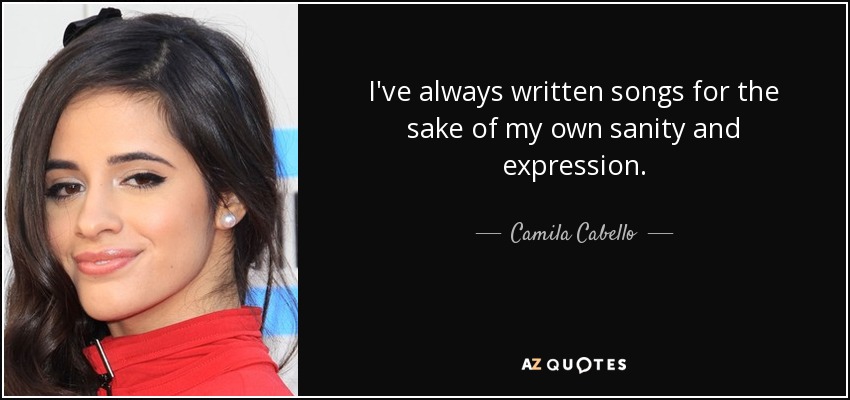 I've always written songs for the sake of my own sanity and expression. - Camila Cabello
