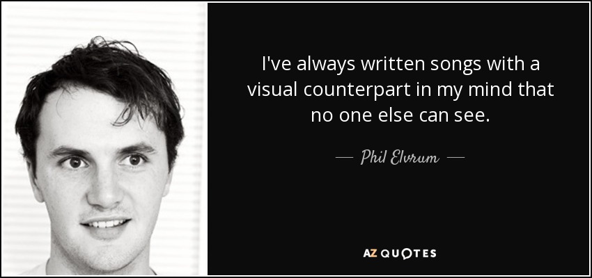 I've always written songs with a visual counterpart in my mind that no one else can see. - Phil Elvrum