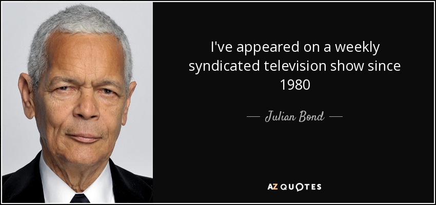 I've appeared on a weekly syndicated television show since 1980 - Julian Bond